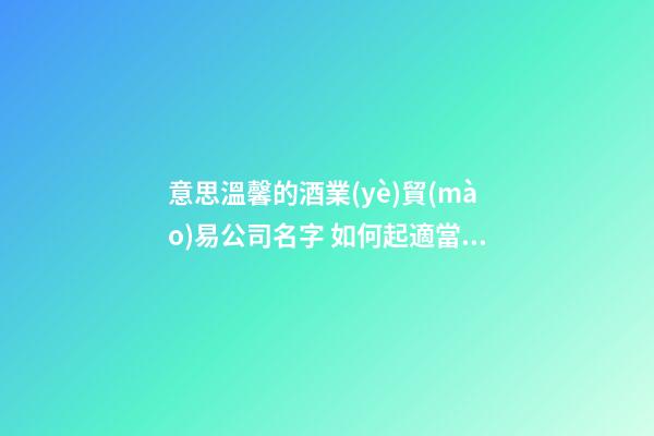 意思溫馨的酒業(yè)貿(mào)易公司名字 如何起適當(dāng)-第1張-公司起名-玄機(jī)派